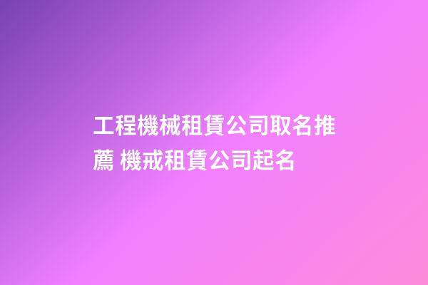 工程機械租賃公司取名推薦 機戒租賃公司起名-第1張-公司起名-玄機派
